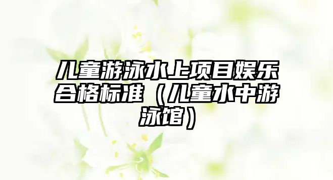 兒童游泳水上項目娛樂(lè )合格標準（兒童水中游泳館）