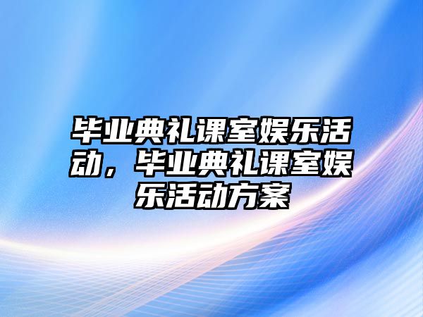 畢業(yè)典禮課室?jiàn)蕵?lè )活動(dòng)，畢業(yè)典禮課室?jiàn)蕵?lè )活動(dòng)方案