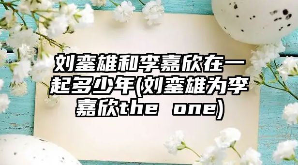 劉鑾雄和李嘉欣在一起多少年(劉鑾雄為李嘉欣the one)