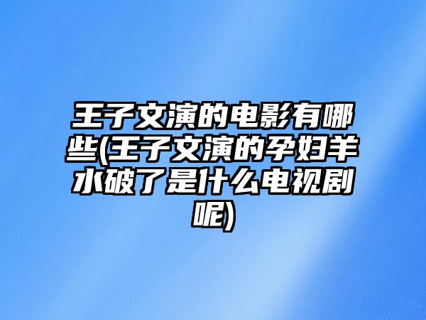 王子文演的電影有哪些(王子文演的孕婦羊水破了是什么電視劇呢)