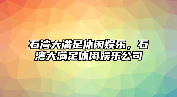 石灣大滿(mǎn)足休閑娛樂(lè )，石灣大滿(mǎn)足休閑娛樂(lè )公司