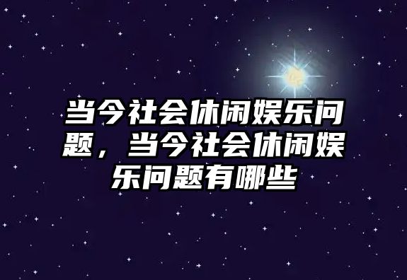 當今社會(huì )休閑娛樂(lè )問(wèn)題，當今社會(huì )休閑娛樂(lè )問(wèn)題有哪些