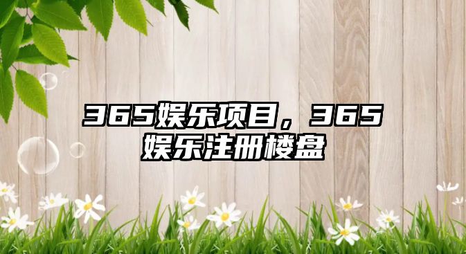 365娛樂(lè )項目，365娛樂(lè )注冊樓盤(pán)