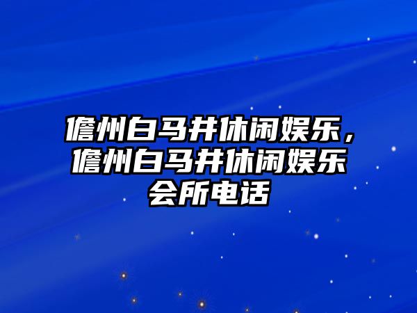 儋州白馬井休閑娛樂(lè )，儋州白馬井休閑娛樂(lè )會(huì )所電話(huà)