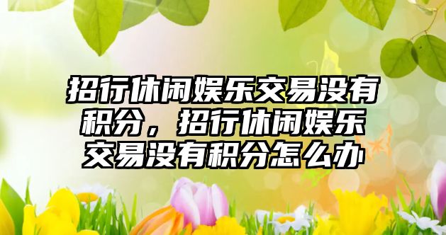 招行休閑娛樂(lè )交易沒(méi)有積分，招行休閑娛樂(lè )交易沒(méi)有積分怎么辦