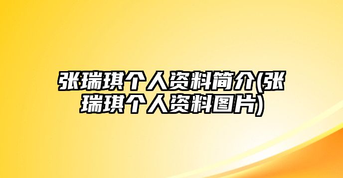 張瑞琪個(gè)人資料簡(jiǎn)介(張瑞琪個(gè)人資料圖片)