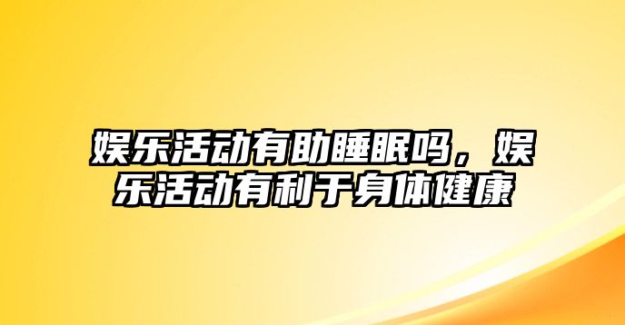 娛樂(lè )活動(dòng)有助睡眠嗎，娛樂(lè )活動(dòng)有利于身體健康