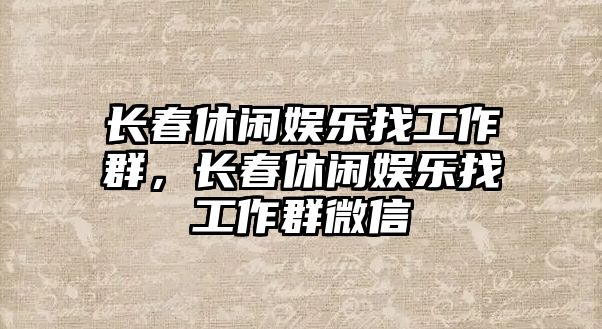 長(cháng)春休閑娛樂(lè )找工作群，長(cháng)春休閑娛樂(lè )找工作群微信