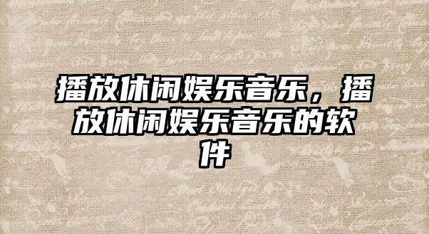 播放休閑娛樂(lè )音樂(lè )，播放休閑娛樂(lè )音樂(lè )的軟件