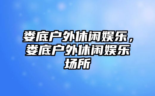 婁底戶(hù)外休閑娛樂(lè )，婁底戶(hù)外休閑娛樂(lè )場(chǎng)所