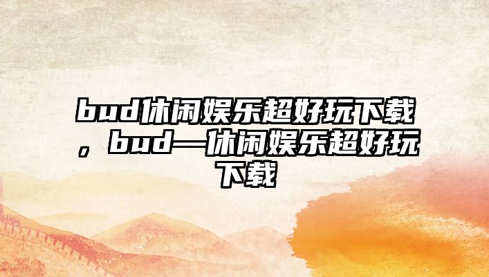 bud休閑娛樂(lè )超好玩下載，bud—休閑娛樂(lè )超好玩下載