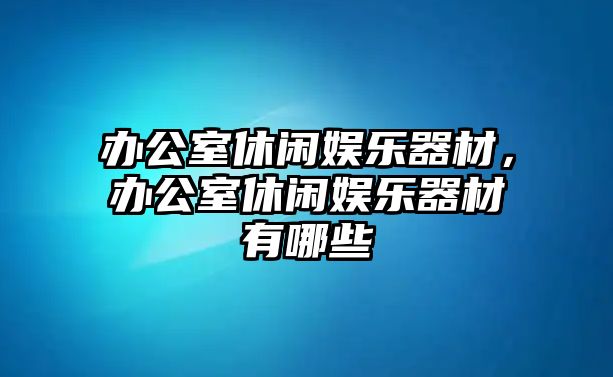 辦公室休閑娛樂(lè )器材，辦公室休閑娛樂(lè )器材有哪些