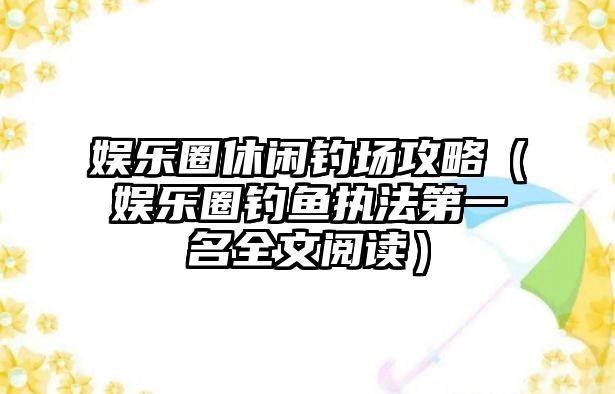 娛樂(lè )圈休閑釣場(chǎng)攻略（娛樂(lè )圈釣魚(yú)執法第一名全文閱讀）