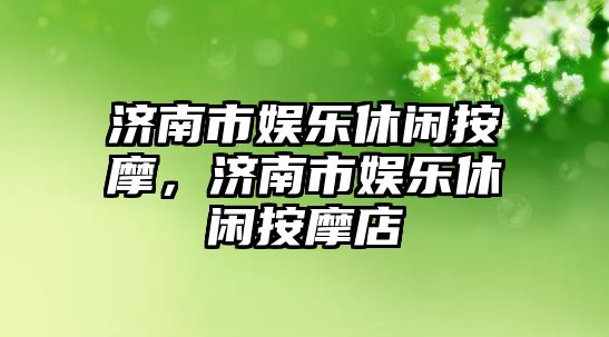 濟南市娛樂(lè )休閑按摩，濟南市娛樂(lè )休閑按摩店