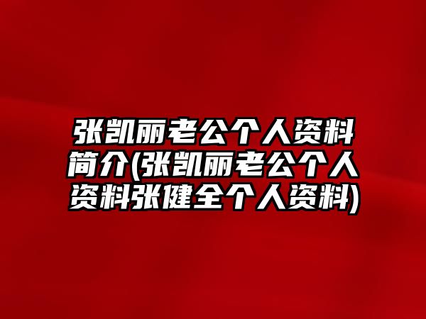 張凱麗老公個(gè)人資料簡(jiǎn)介(張凱麗老公個(gè)人資料張健全個(gè)人資料)