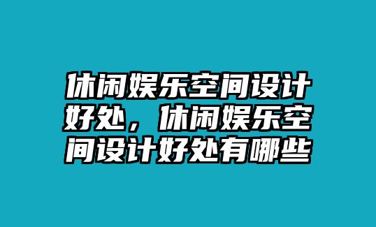 休閑娛樂(lè )空間設計好處，休閑娛樂(lè )空間設計好處有哪些