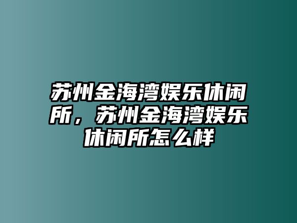 蘇州金海灣娛樂(lè )休閑所，蘇州金海灣娛樂(lè )休閑所怎么樣