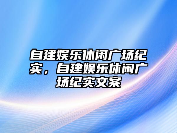 自建娛樂(lè )休閑廣場(chǎng)紀實(shí)，自建娛樂(lè )休閑廣場(chǎng)紀實(shí)文案