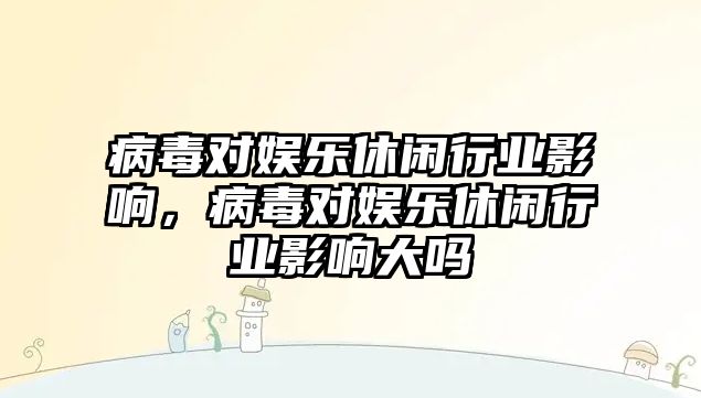 病毒對娛樂(lè )休閑行業(yè)影響，病毒對娛樂(lè )休閑行業(yè)影響大嗎