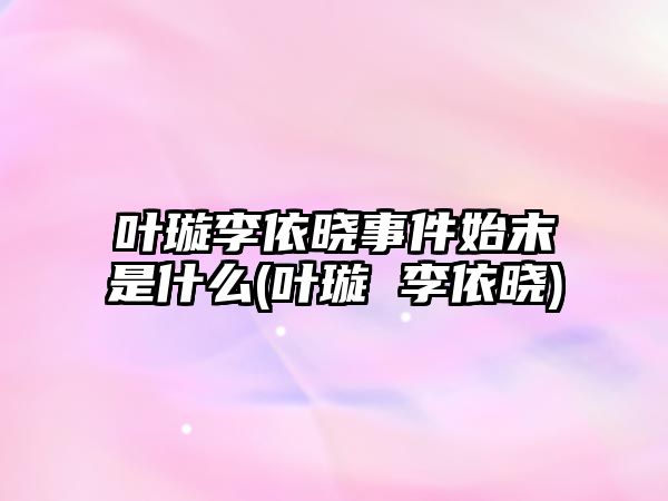 葉璇李依曉事件始末是什么(葉璇 李依曉)