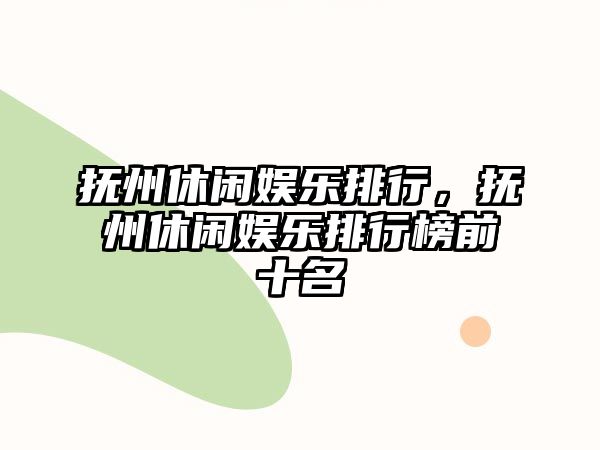 撫州休閑娛樂(lè )排行，撫州休閑娛樂(lè )排行榜前十名