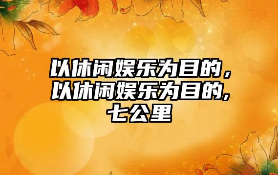 以休閑娛樂(lè )為目的，以休閑娛樂(lè )為目的,七公里