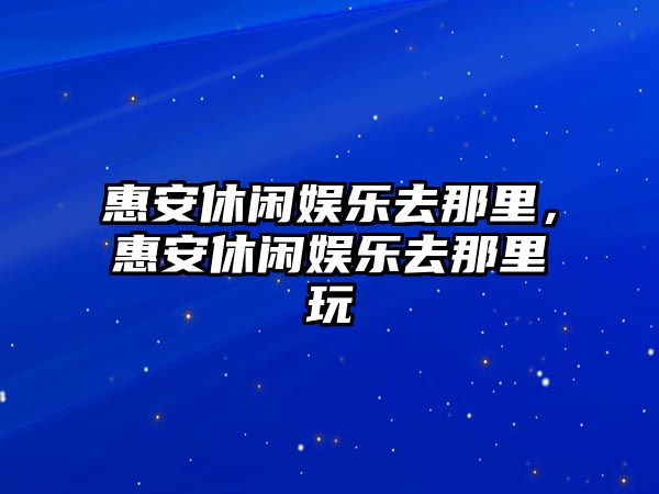 惠安休閑娛樂(lè )去那里，惠安休閑娛樂(lè )去那里玩