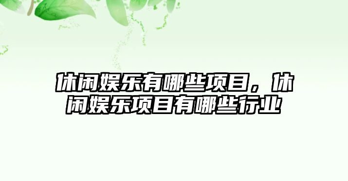 休閑娛樂(lè )有哪些項目，休閑娛樂(lè )項目有哪些行業(yè)