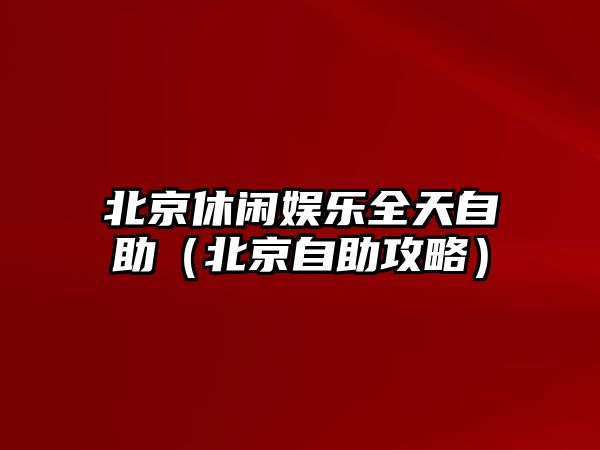 北京休閑娛樂(lè )全天自助（北京自助攻略）