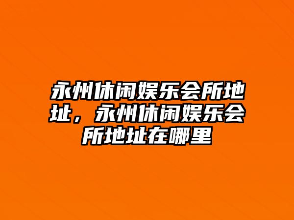 永州休閑娛樂(lè )會(huì )所地址，永州休閑娛樂(lè )會(huì )所地址在哪里