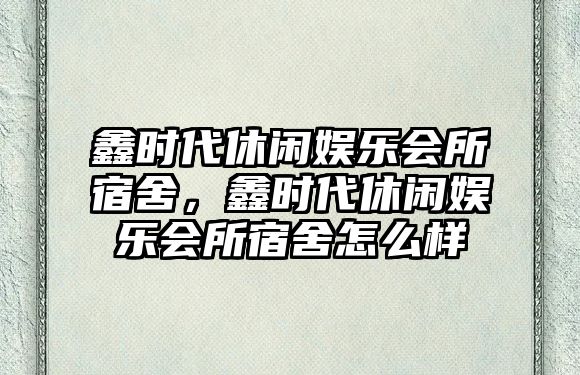 鑫時(shí)代休閑娛樂(lè )會(huì )所宿舍，鑫時(shí)代休閑娛樂(lè )會(huì )所宿舍怎么樣