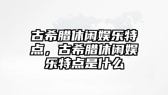 古希臘休閑娛樂(lè )特點(diǎn)，古希臘休閑娛樂(lè )特點(diǎn)是什么