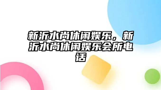 新沂水尚休閑娛樂(lè )，新沂水尚休閑娛樂(lè )會(huì )所電話(huà)