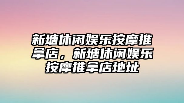 新塘休閑娛樂(lè )按摩推拿店，新塘休閑娛樂(lè )按摩推拿店地址