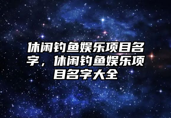 休閑釣魚(yú)娛樂(lè )項目名字，休閑釣魚(yú)娛樂(lè )項目名字大全