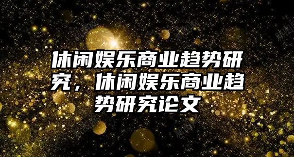 休閑娛樂(lè )商業(yè)趨勢研究，休閑娛樂(lè )商業(yè)趨勢研究論文