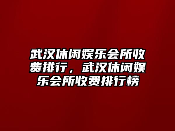 武漢休閑娛樂(lè )會(huì )所收費排行，武漢休閑娛樂(lè )會(huì )所收費排行榜