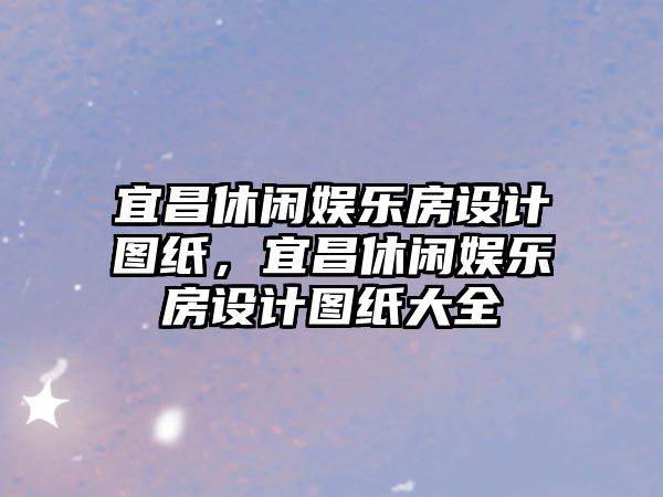 宜昌休閑娛樂(lè )房設計圖紙，宜昌休閑娛樂(lè )房設計圖紙大全