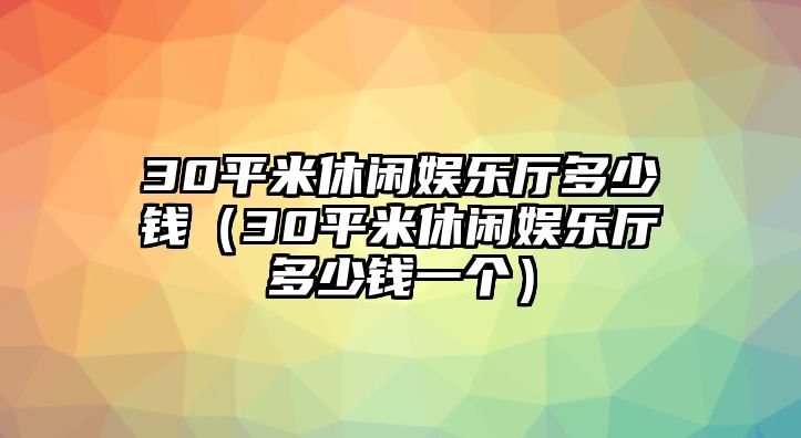 30平米休閑娛樂(lè )廳多少錢(qián)（30平米休閑娛樂(lè )廳多少錢(qián)一個(gè)）