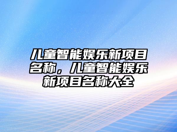 兒童智能娛樂(lè )新項目名稱(chēng)，兒童智能娛樂(lè )新項目名稱(chēng)大全