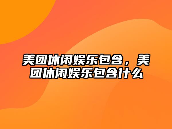 美團休閑娛樂(lè )包含，美團休閑娛樂(lè )包含什么