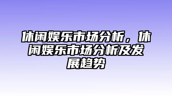 休閑娛樂(lè )市場(chǎng)分析，休閑娛樂(lè )市場(chǎng)分析及發(fā)展趨勢