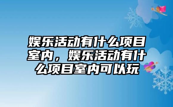 娛樂(lè )活動(dòng)有什么項目室內，娛樂(lè )活動(dòng)有什么項目室內可以玩