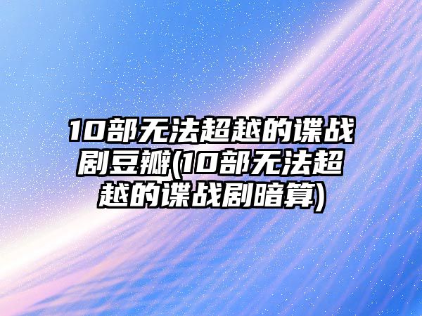 10部無(wú)法超越的諜戰劇豆瓣(10部無(wú)法超越的諜戰劇暗算)