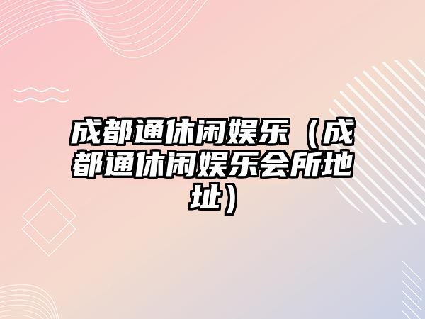 成都通休閑娛樂(lè )（成都通休閑娛樂(lè )會(huì )所地址）