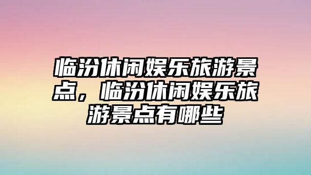 臨汾休閑娛樂(lè )旅游景點(diǎn)，臨汾休閑娛樂(lè )旅游景點(diǎn)有哪些