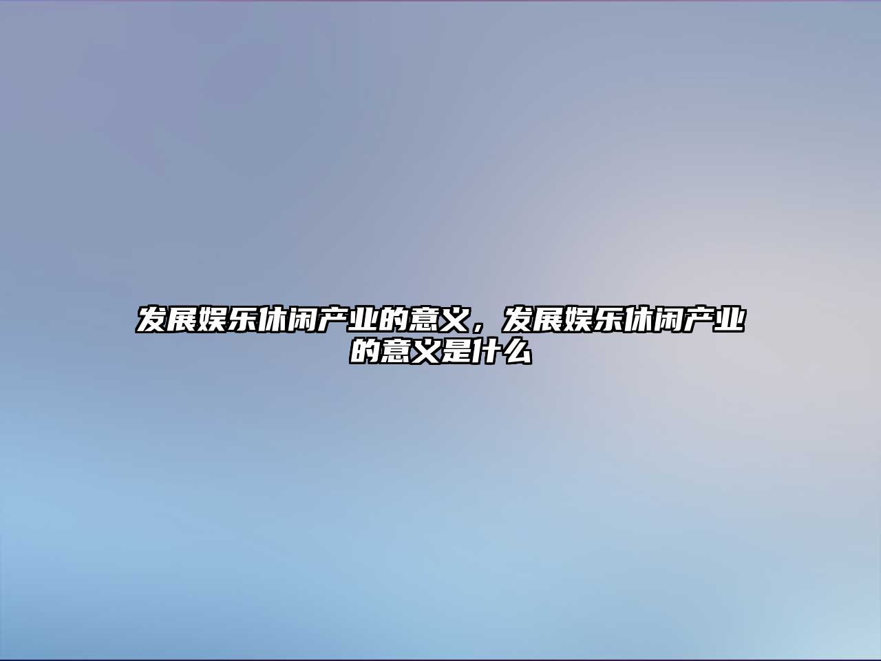 發(fā)展娛樂(lè )休閑產(chǎn)業(yè)的意義，發(fā)展娛樂(lè )休閑產(chǎn)業(yè)的意義是什么