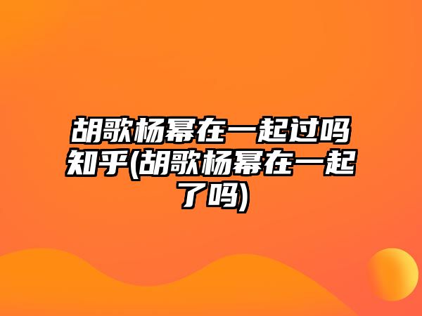 胡歌楊冪在一起過(guò)嗎知乎(胡歌楊冪在一起了嗎)