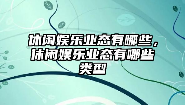 休閑娛樂(lè )業(yè)態(tài)有哪些，休閑娛樂(lè )業(yè)態(tài)有哪些類(lèi)型