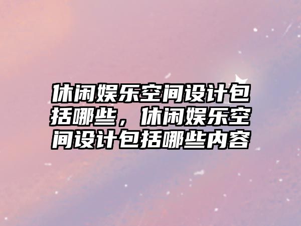 休閑娛樂(lè )空間設計包括哪些，休閑娛樂(lè )空間設計包括哪些內容